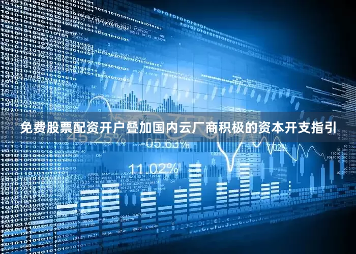 免费股票配资开户叠加国内云厂商积极的资本开支指引