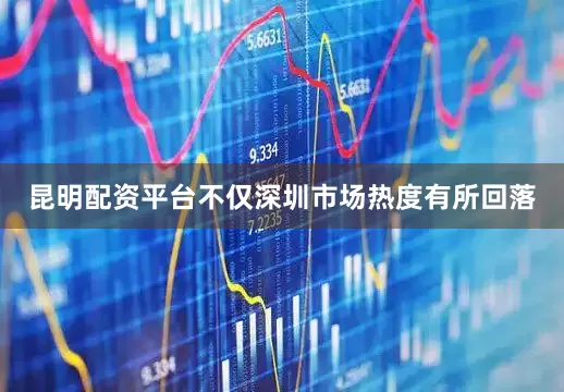 昆明配资平台不仅深圳市场热度有所回落