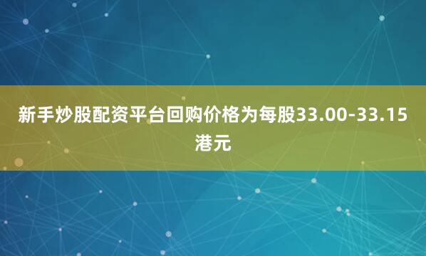 新手炒股配资平台回购价格为每股33.00-33.15港元