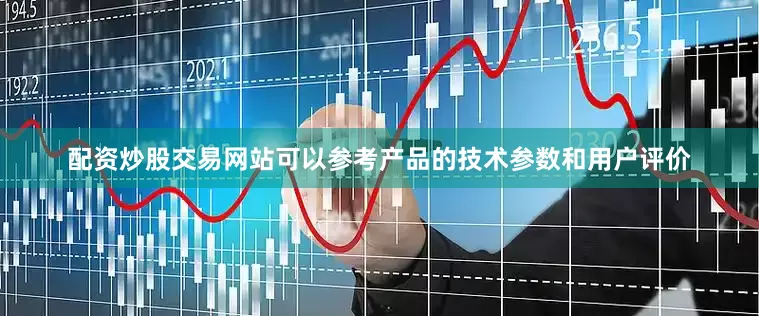 配资炒股交易网站可以参考产品的技术参数和用户评价