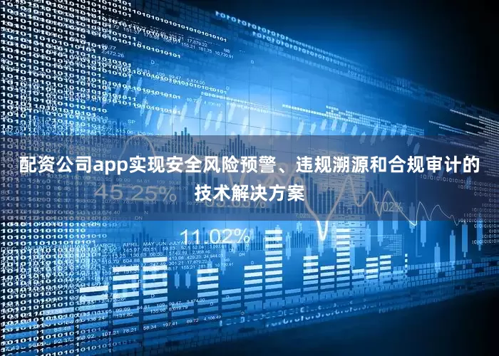 配资公司app实现安全风险预警、违规溯源和合规审计的技术解决方案