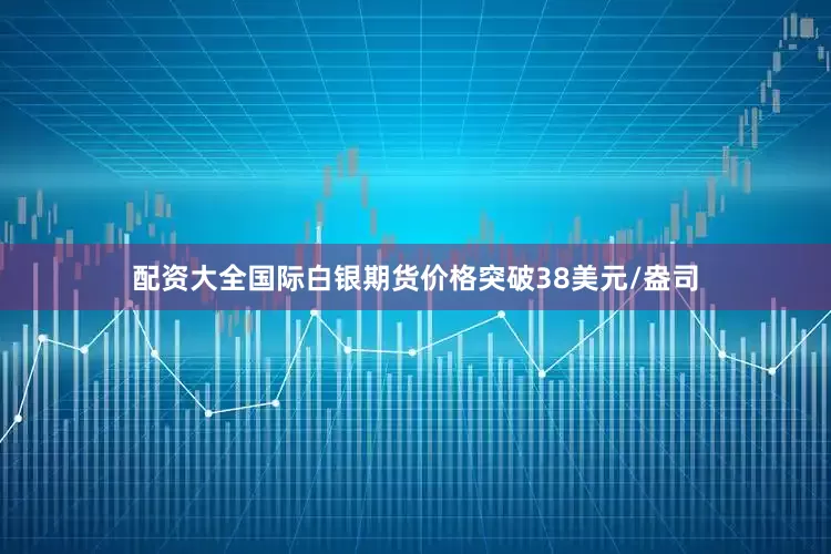 配资大全国际白银期货价格突破38美元/盎司