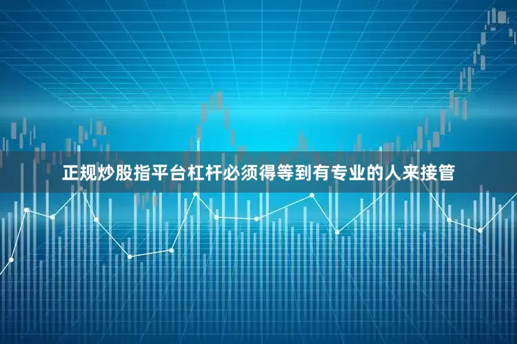正规炒股指平台杠杆必须得等到有专业的人来接管