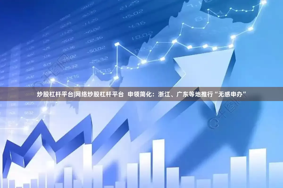炒股杠杆平台|网络炒股杠杆平台  申领简化：浙江、广东等地推行“无感申办”