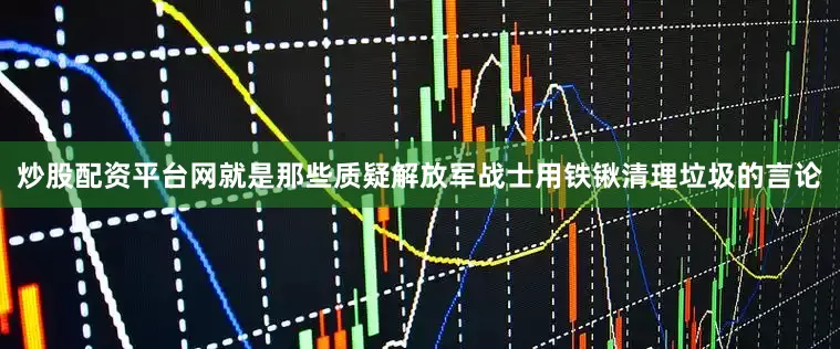 炒股配资平台网就是那些质疑解放军战士用铁锹清理垃圾的言论