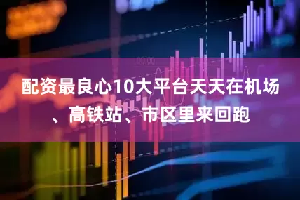 配资最良心10大平台天天在机场、高铁站、市区里来回跑