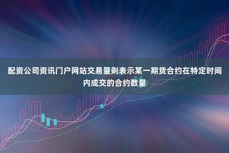配资公司资讯门户网站交易量则表示某一期货合约在特定时间内成交的合约数量