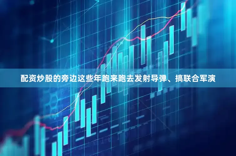 配资炒股的旁边这些年跑来跑去发射导弹、搞联合军演