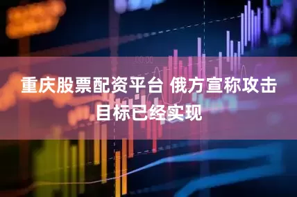 重庆股票配资平台 俄方宣称攻击目标已经实现