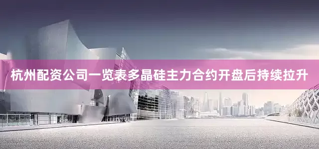 杭州配资公司一览表多晶硅主力合约开盘后持续拉升