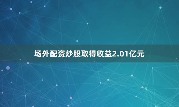 场外配资炒股取得收益2.01亿元