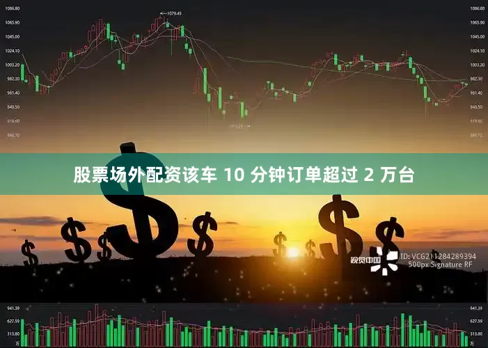 股票场外配资该车 10 分钟订单超过 2 万台