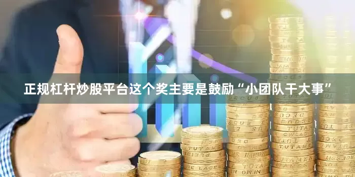 正规杠杆炒股平台这个奖主要是鼓励“小团队干大事”