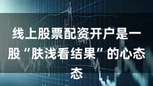 线上股票配资开户是一股“肤浅看结果”的心态