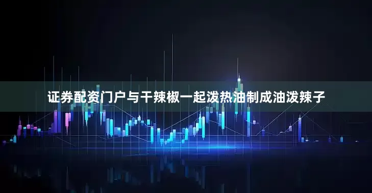 证券配资门户与干辣椒一起泼热油制成油泼辣子