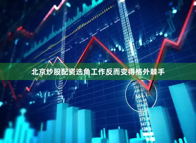 北京炒股配资选角工作反而变得格外棘手