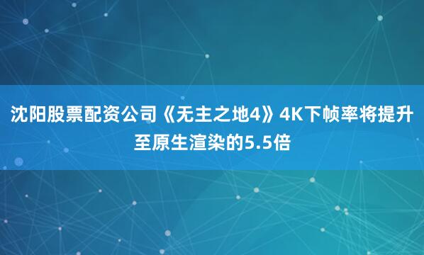 沈阳股票配资公司《无主之地4》4K下帧率将提升至原生渲染的5.5倍