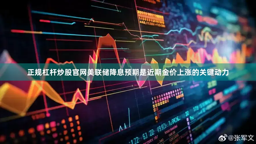 正规杠杆炒股官网美联储降息预期是近期金价上涨的关键动力